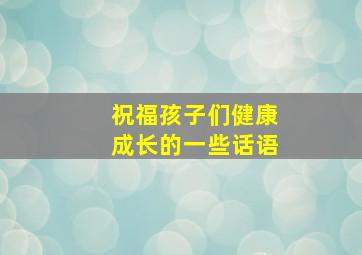 祝福孩子们健康成长的一些话语