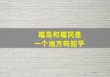 福岛和福冈是一个地方吗知乎