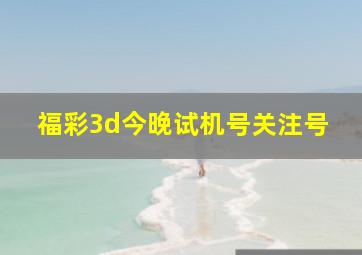 福彩3d今晚试机号关注号