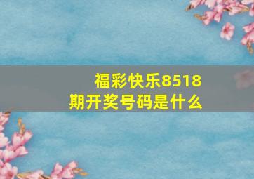 福彩快乐8518期开奖号码是什么