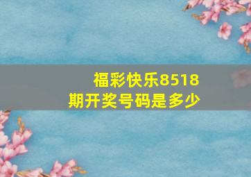 福彩快乐8518期开奖号码是多少