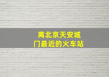 离北京天安城门最近的火车站