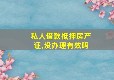 私人借款抵押房产证,没办理有效吗