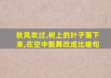 秋风吹过,树上的叶子落下来,在空中飘舞改成比喻句