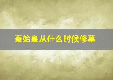 秦始皇从什么时候修墓