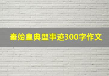 秦始皇典型事迹300字作文