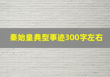 秦始皇典型事迹300字左右