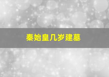 秦始皇几岁建墓