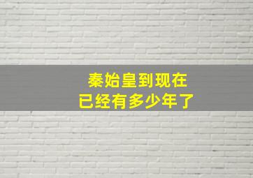 秦始皇到现在已经有多少年了