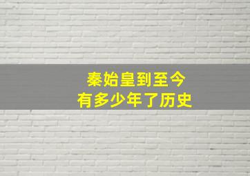 秦始皇到至今有多少年了历史