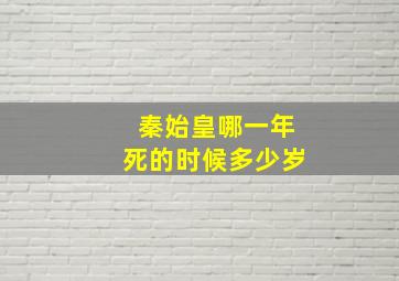 秦始皇哪一年死的时候多少岁