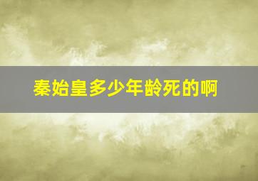 秦始皇多少年龄死的啊