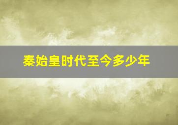 秦始皇时代至今多少年