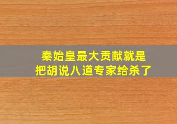 秦始皇最大贡献就是把胡说八道专家给杀了