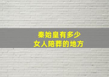 秦始皇有多少女人陪葬的地方