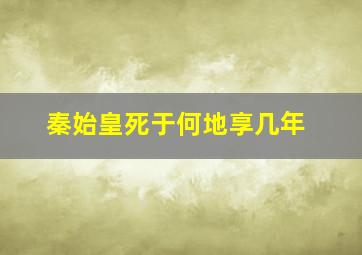 秦始皇死于何地享几年