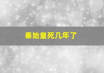 秦始皇死几年了