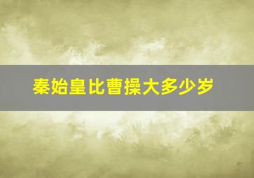 秦始皇比曹操大多少岁