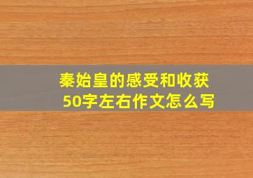 秦始皇的感受和收获50字左右作文怎么写