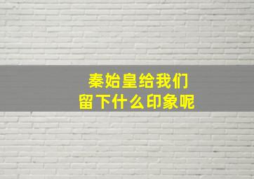 秦始皇给我们留下什么印象呢