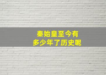 秦始皇至今有多少年了历史呢