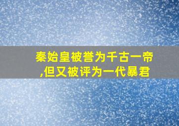 秦始皇被誉为千古一帝,但又被评为一代暴君