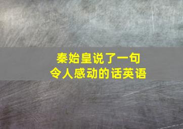 秦始皇说了一句令人感动的话英语