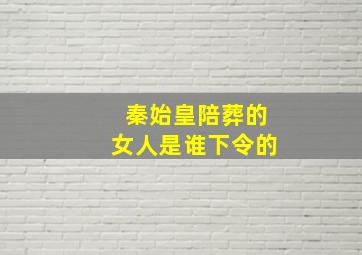 秦始皇陪葬的女人是谁下令的