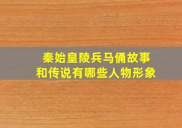 秦始皇陵兵马俑故事和传说有哪些人物形象