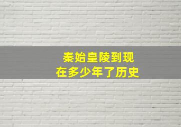 秦始皇陵到现在多少年了历史