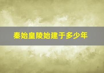 秦始皇陵始建于多少年