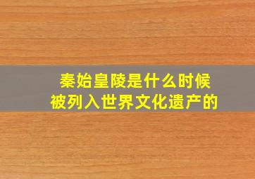 秦始皇陵是什么时候被列入世界文化遗产的