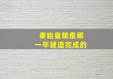 秦始皇陵是哪一年建造完成的