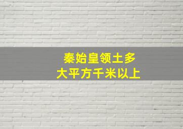 秦始皇领土多大平方千米以上