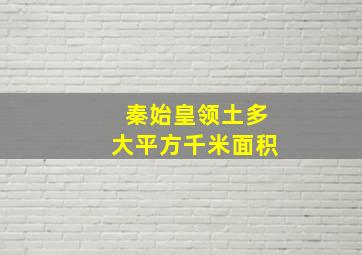 秦始皇领土多大平方千米面积