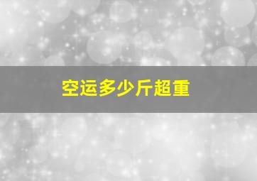 空运多少斤超重