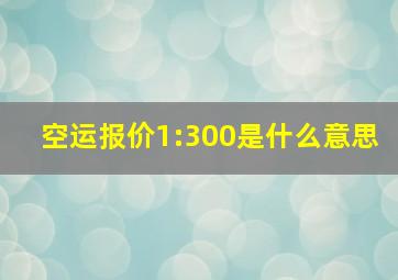 空运报价1:300是什么意思