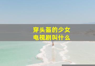 穿头盔的少女电视剧叫什么