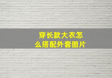 穿长款大衣怎么搭配外套图片