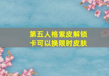 第五人格紫皮解锁卡可以换限时皮肤