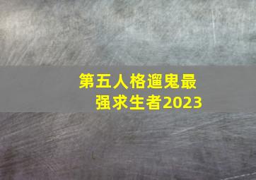 第五人格遛鬼最强求生者2023