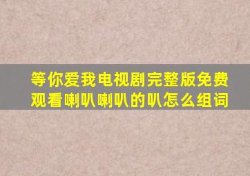 等你爱我电视剧完整版免费观看喇叭喇叭的叭怎么组词