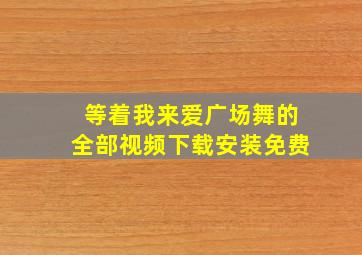 等着我来爱广场舞的全部视频下载安装免费