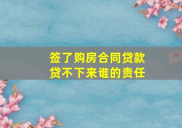 签了购房合同贷款贷不下来谁的责任