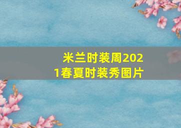 米兰时装周2021春夏时装秀图片