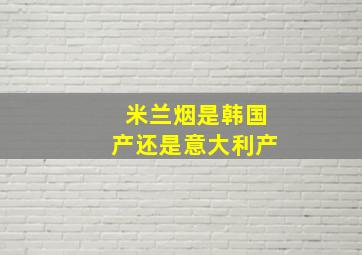 米兰烟是韩国产还是意大利产