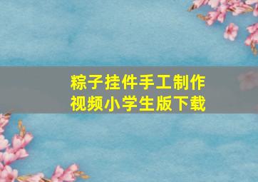 粽子挂件手工制作视频小学生版下载