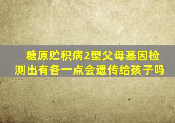 糖原贮积病2型父母基因检测出有各一点会遗传给孩子吗