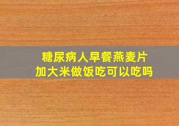 糖尿病人早餐燕麦片加大米做饭吃可以吃吗