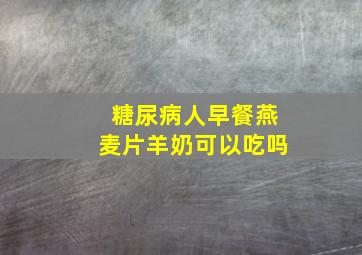 糖尿病人早餐燕麦片羊奶可以吃吗